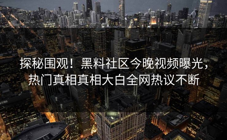 探秘围观！黑料社区今晚视频曝光，热门真相真相大白全网热议不断