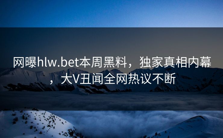 网曝hlw.bet本周黑料，独家真相内幕，大V丑闻全网热议不断