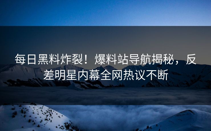 每日黑料炸裂！爆料站导航揭秘，反差明星内幕全网热议不断