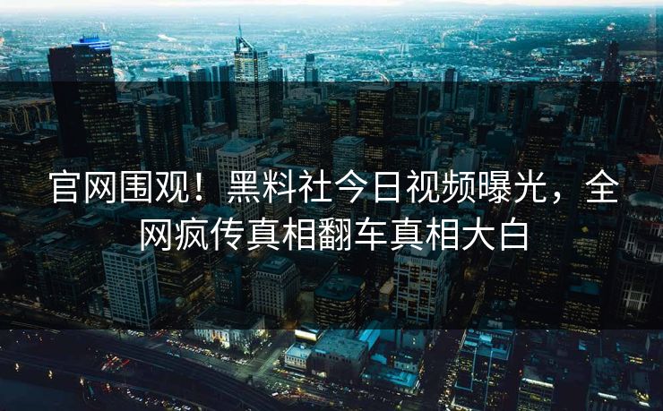官网围观！黑料社今日视频曝光，全网疯传真相翻车真相大白