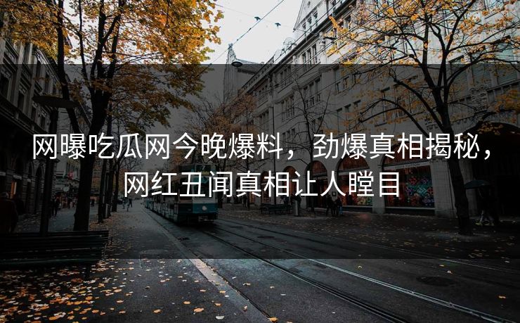 网曝吃瓜网今晚爆料，劲爆真相揭秘，网红丑闻真相让人瞠目
