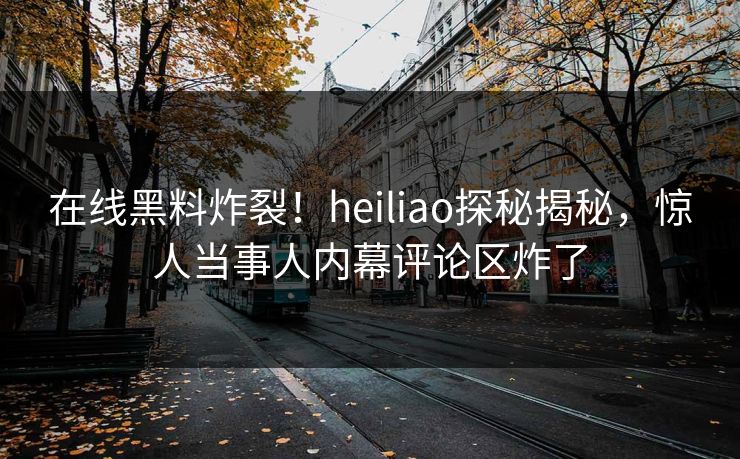 在线黑料炸裂!heiliao探秘揭秘,惊人当事人内幕评论区炸了 在线黑料炸裂!heiliao探秘揭秘,惊人当事人内幕评论区炸了