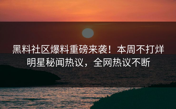 黑料社区爆料重磅来袭！本周不打烊明星秘闻热议，全网热议不断