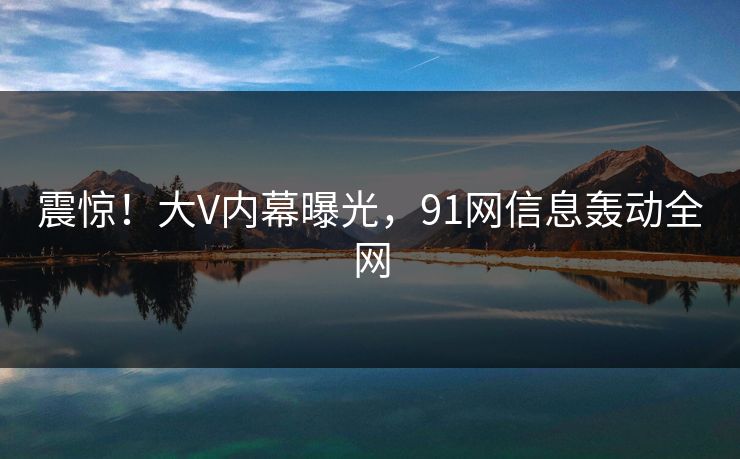 震惊！大V内幕曝光，91网信息轰动全网
