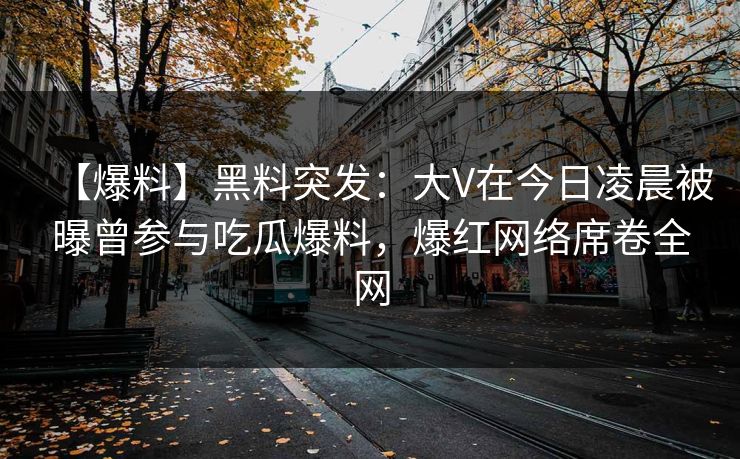 【爆料】黑料突发：大V在今日凌晨被曝曾参与吃瓜爆料，爆红网络席卷全网