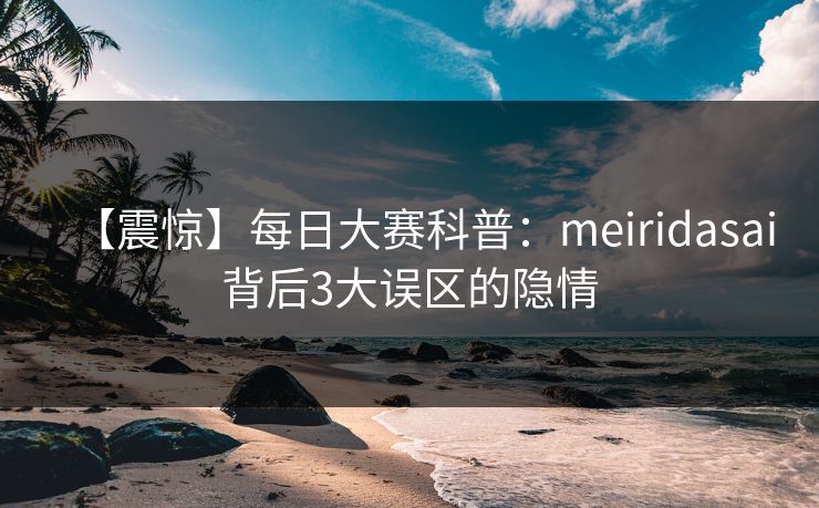 【震惊】每日大赛科普：meiridasai背后3大误区的隐情