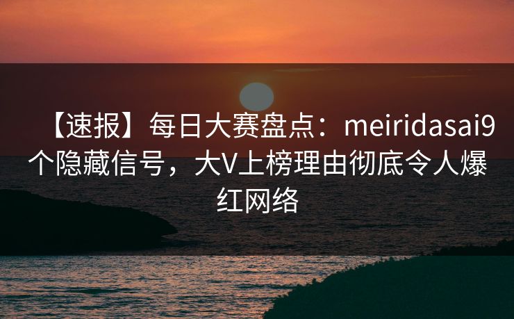 【速报】每日大赛盘点：meiridasai9个隐藏信号，大V上榜理由彻底令人爆红网络
