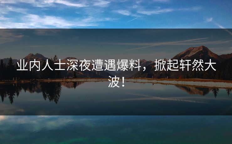 业内人士深夜遭遇爆料，掀起轩然大波！