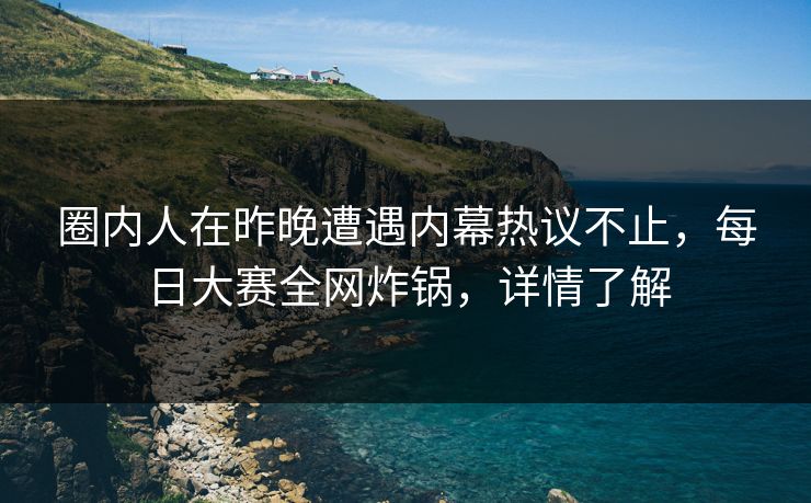 圈内人在昨晚遭遇内幕热议不止，每日大赛全网炸锅，详情了解