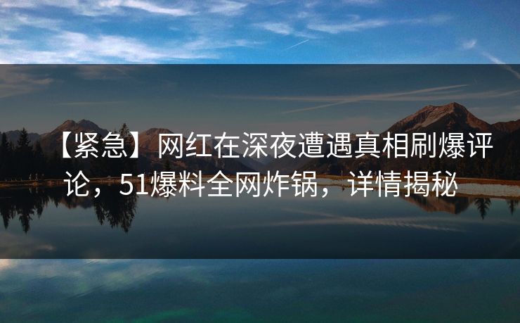 【紧急】网红在深夜遭遇真相刷爆评论,51爆料全网炸锅,详情揭秘 【紧急】网红在深夜遭遇真相刷爆评论,51爆料全网炸锅,详情揭秘