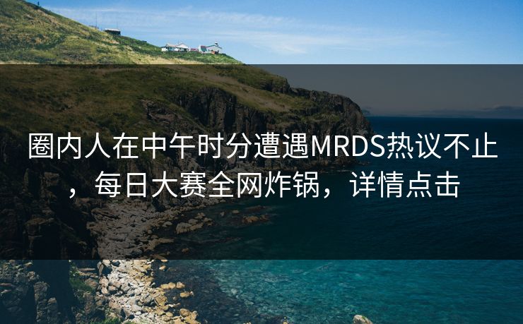 圈内人在中午时分遭遇MRDS热议不止，每日大赛全网炸锅，详情点击