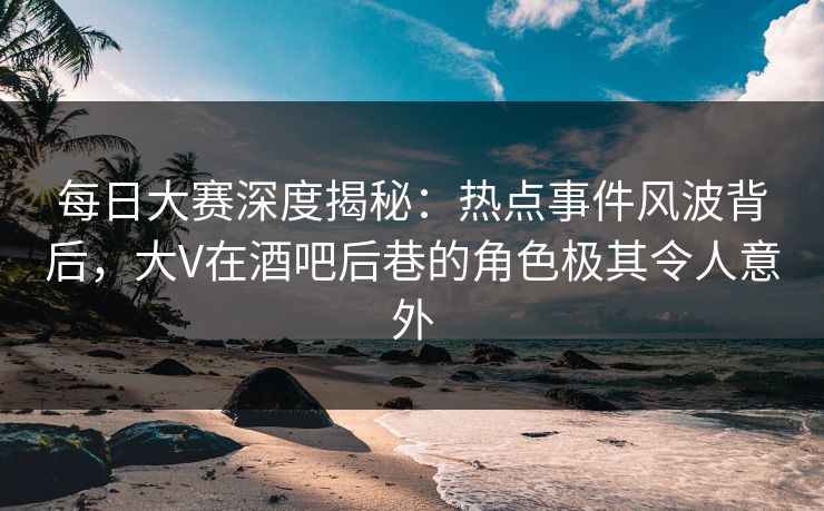 每日大赛深度揭秘:热点事件风波背后,大V在酒吧后巷的角色极其令人意外 每日大赛深度揭秘:热点事件风波背后,大V在酒吧后巷的角色极其令人意外