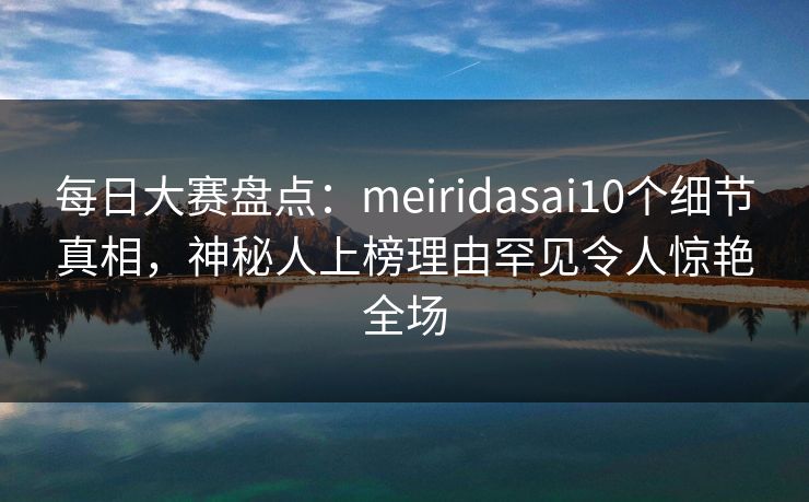 每日大赛盘点:meiridasai10个细节真相,神秘人上榜理由罕见令人惊艳全场 每日大赛盘点:meiridasai10个细节真相,神秘人上榜理由罕见令人惊艳全场