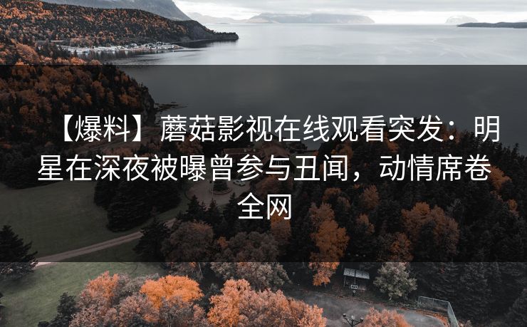 【爆料】蘑菇影视在线观看突发：明星在深夜被曝曾参与丑闻，动情席卷全网