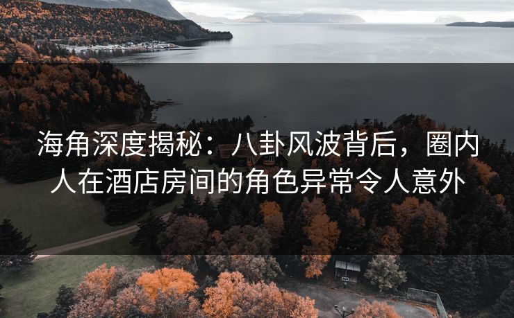 海角深度揭秘:八卦风波背后,圈内人在酒店房间的角色异常令人意外 海角深度揭秘:八卦风波背后,圈内人在酒店房间的角色异常令人意外