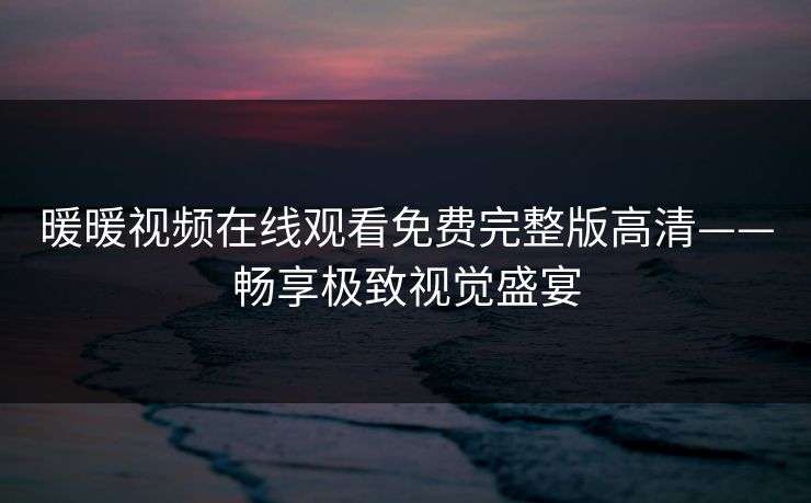 暖暖视频在线观看免费完整版高清——畅享极致视觉盛宴