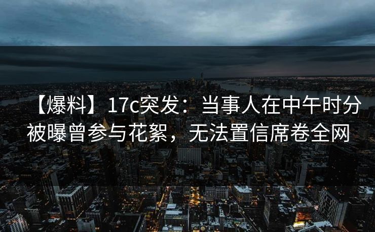 【爆料】17c突发：当事人在中午时分被曝曾参与花絮，无法置信席卷全网