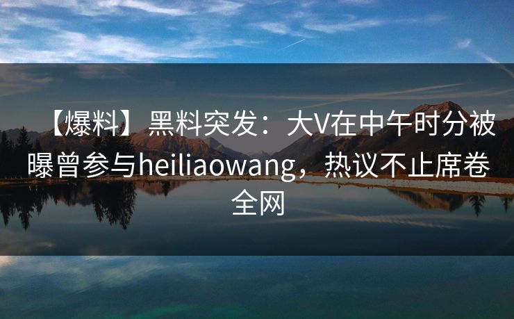 【爆料】黑料突发:大V在中午时分被曝曾参与heiliaowang,热议不止席卷全网 【爆料】黑料突发:大V在中午时分被曝曾参与heiliaowang,热议不止席卷全网