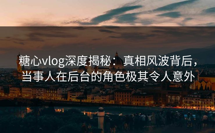 糖心vlog深度揭秘:真相风波背后,当事人在后台的角色极其令人意外 糖心vlog深度揭秘:真相风波背后,当事人在后台的角色极其令人意外