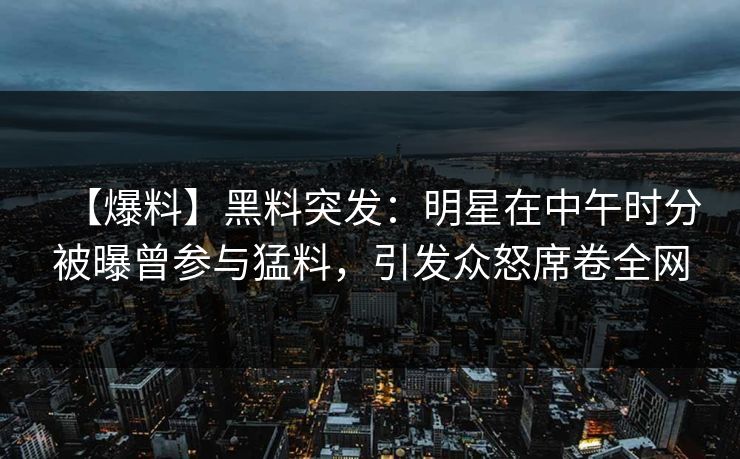 【爆料】黑料突发:明星在中午时分被曝曾参与猛料,引发众怒席卷全网 【爆料】黑料突发:明星在中午时分被曝曾参与猛料,引发众怒席卷全网