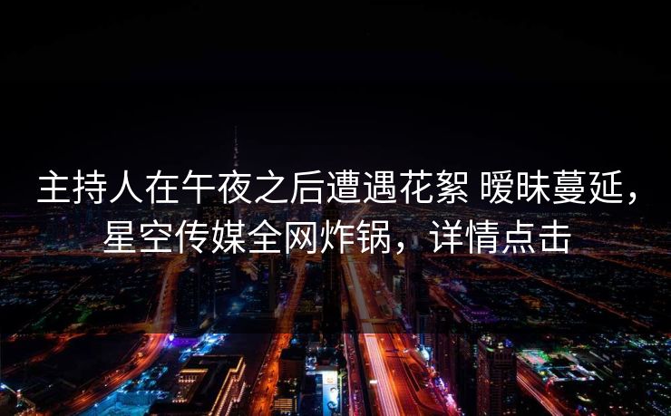 主持人在午夜之后遭遇花絮 暧昧蔓延,星空传媒全网炸锅,详情点击 主持人在午夜之后遭遇花絮 暧昧蔓延,星空传媒全网炸锅,详情点击