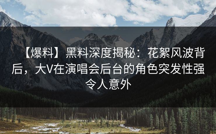 【爆料】黑料深度揭秘:花絮风波背后,大V在演唱会后台的角色突发性强令人意外 【爆料】黑料深度揭秘:花絮风波背后,大V在演唱会后台的角色突发性强令人意外