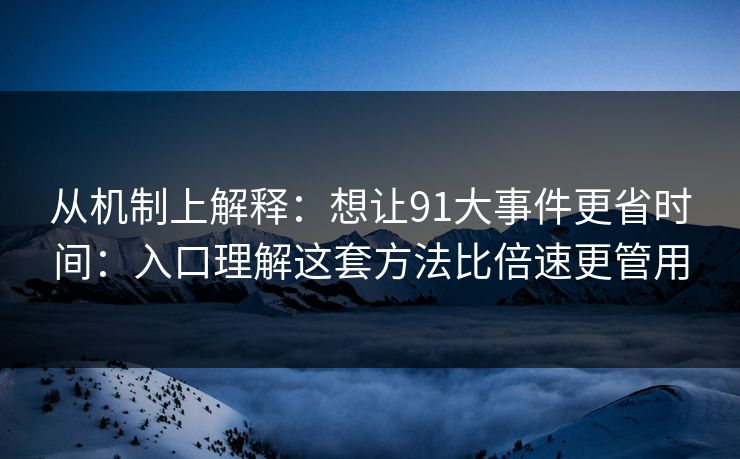 从机制上解释:想让91大事件更省时间:入口理解这套方法比倍速更管用 从机制上解释:想让91大事件更省时间:入口理解这套方法比倍速更管用