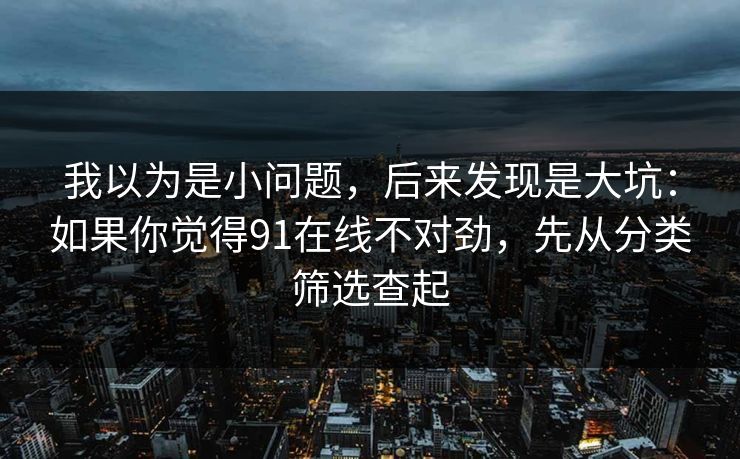 我以为是小问题,后来发现是大坑:如果你觉得91在线不对劲,先从分类筛选查起 我以为是小问题,后来发现是大坑:如果你觉得91在线不对劲,先从分类筛选查起