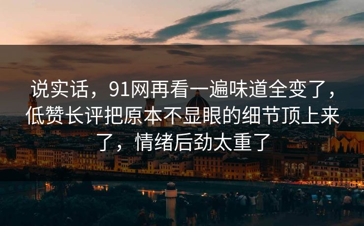 说实话,91网再看一遍味道全变了,低赞长评把原本不显眼的细节顶上来了,情绪后劲太重了 说实话,91网再看一遍味道全变了,低赞长评把原本不显眼的细节顶上来了,情绪后劲太重了