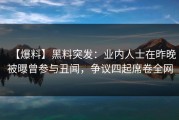 【爆料】黑料突发：业内人士在昨晚被曝曾参与丑闻，争议四起席卷全网