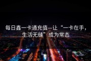 每日鑫一卡通充值—让“一卡在手，生活无缝”成为常态