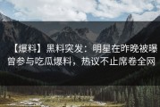 【爆料】黑料突发：明星在昨晚被曝曾参与吃瓜爆料，热议不止席卷全网