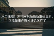 入口速看！黑料网视频最新重磅更新，正能量事件曝光评论区炸了