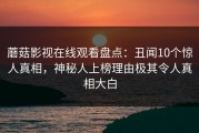 蘑菇影视在线观看盘点：丑闻10个惊人真相，神秘人上榜理由极其令人真相大白