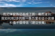 我把弹窗路径画成了图：截图鉴别：我如何用2步判断一条万里长征小说爆料值不值得信（建议收藏）