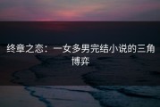 终章之恋：一女多男完结小说的三角博弈