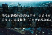 我见过最稳的吃瓜51用法：先抓搜索关键词，再谈其他（这点太容易忽略）