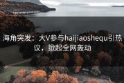 海角突发：大V参与haijiaoshequ引热议，掀起全网轰动