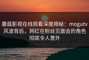 蘑菇影视在线观看深度揭秘：mogutv风波背后，网红在粉丝见面会的角色彻底令人意外