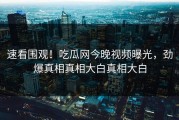 速看围观！吃瓜网今晚视频曝光，劲爆真相真相大白真相大白
