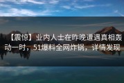 【震惊】业内人士在昨晚遭遇真相轰动一时，51爆料全网炸锅，详情发现