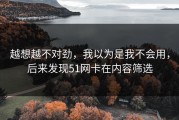 越想越不对劲，我以为是我不会用，后来发现51网卡在内容筛选