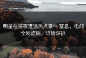 明星在深夜遭遇热点事件 窒息，电鸽全网炸锅，详情深扒