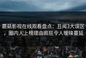 蘑菇影视在线观看盘点：丑闻3大误区，圈内人上榜理由疯狂令人暧昧蔓延