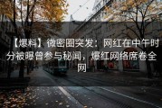 【爆料】微密圈突发：网红在中午时分被曝曾参与秘闻，爆红网络席卷全网