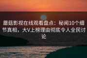 蘑菇影视在线观看盘点：秘闻10个细节真相，大V上榜理由彻底令人全民讨论