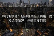 冷门但很稳：把91视频当工具用：隐私选项做好，体验直接翻倍