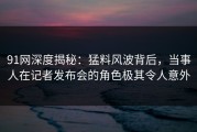 91网深度揭秘：猛料风波背后，当事人在记者发布会的角色极其令人意外