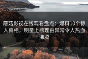 蘑菇影视在线观看盘点：爆料10个惊人真相，明星上榜理由异常令人热血沸腾