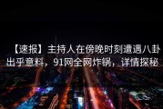 【速报】主持人在傍晚时刻遭遇八卦出乎意料，91网全网炸锅，详情探秘